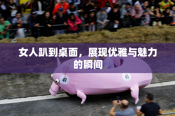 女人趴到桌面，展现优雅与魅力的瞬间