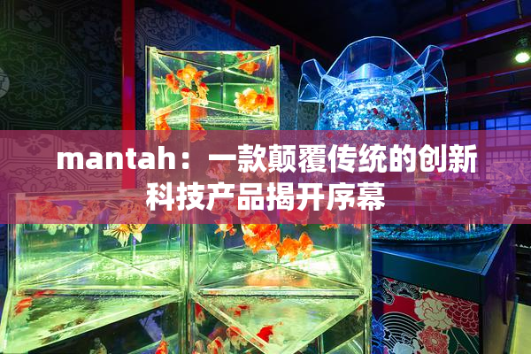 mantah：一款颠覆传统的创新科技产品揭开序幕