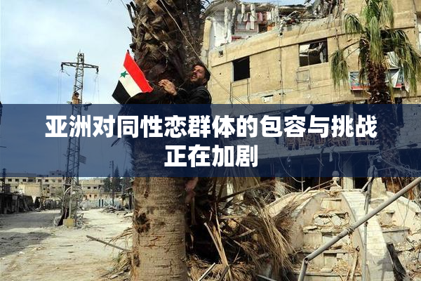 亚洲对同性恋群体的包容与挑战正在加剧
