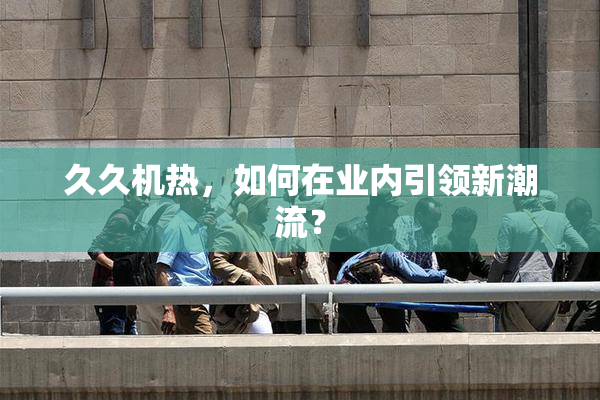 久久机热，如何在业内引领新潮流？