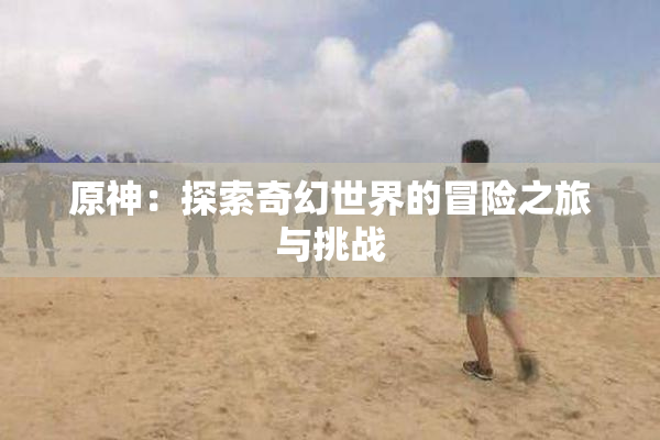 原神：探索奇幻世界的冒险之旅与挑战