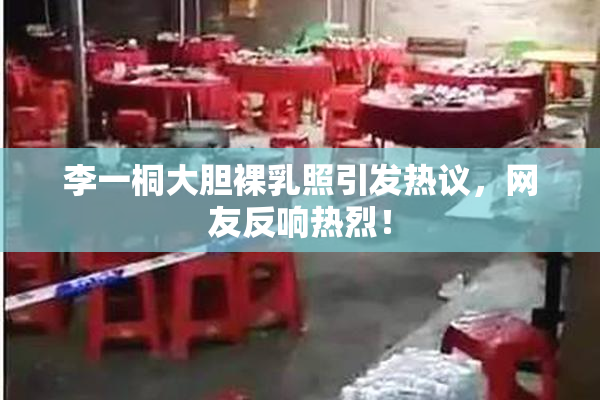 李一桐大胆裸乳照引发热议，网友反响热烈！