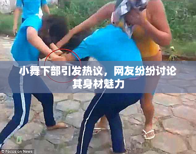 小舞下部引发热议，网友纷纷讨论其身材魅力