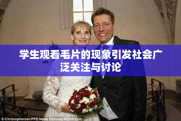 学生观看毛片的现象引发社会广泛关注与讨论