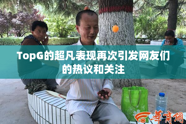 TopG的超凡表现再次引发网友们的热议和关注