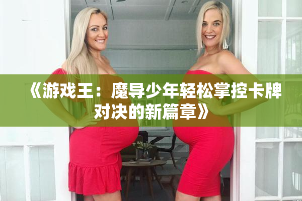 《游戏王：魔导少年轻松掌控卡牌对决的新篇章》