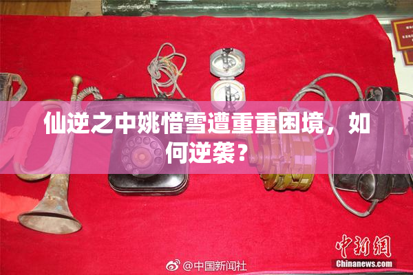 仙逆之中姚惜雪遭重重困境，如何逆袭？