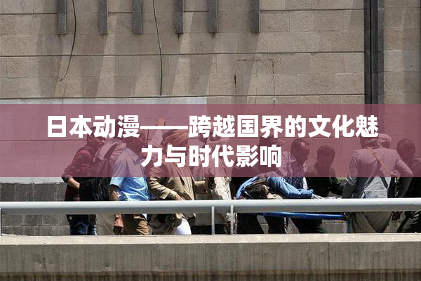 日本动漫——跨越国界的文化魅力与时代影响