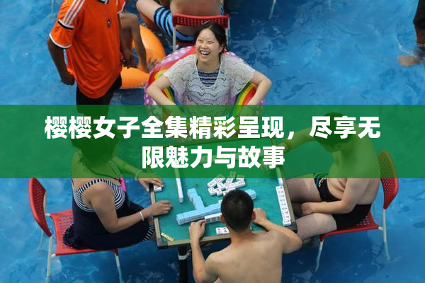 樱樱女子全集精彩呈现，尽享无限魅力与故事