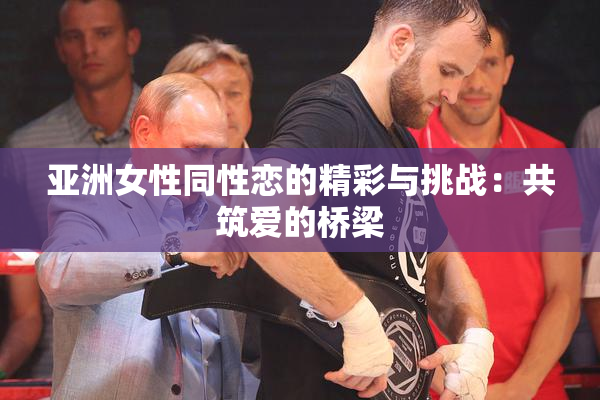 亚洲女性同性恋的精彩与挑战：共筑爱的桥梁