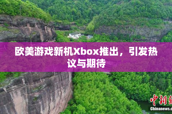 欧美游戏新机Xbox推出，引发热议与期待