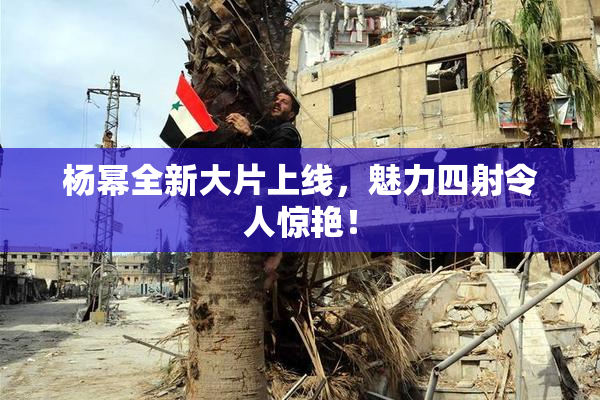 杨幂全新大片上线，魅力四射令人惊艳！