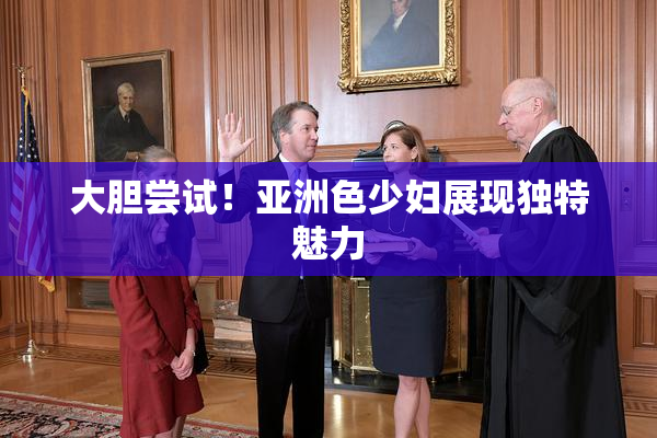 大胆尝试！亚洲色少妇展现独特魅力