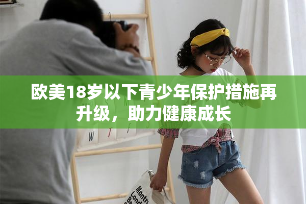 欧美18岁以下青少年保护措施再升级，助力健康成长