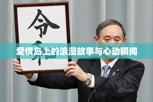 爱情岛上的浪漫故事与心动瞬间