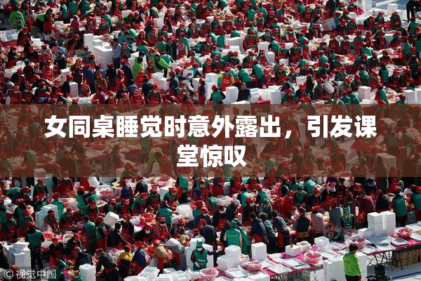 女同桌睡觉时意外露出，引发课堂惊叹