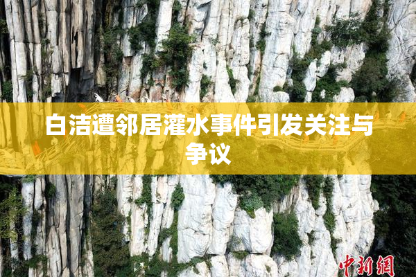 白洁遭邻居灌水事件引发关注与争议