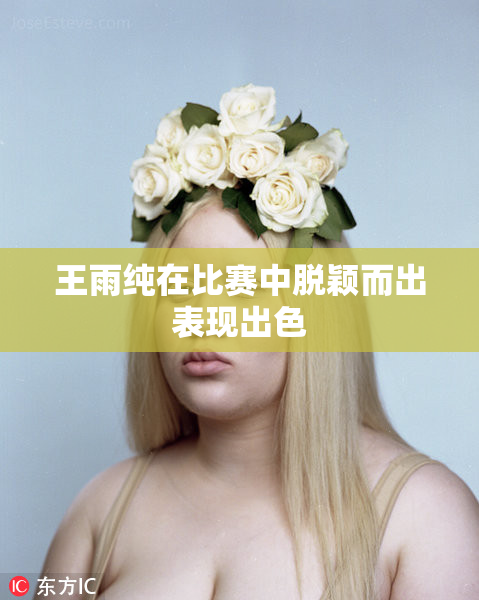 王雨纯在比赛中脱颖而出表现出色