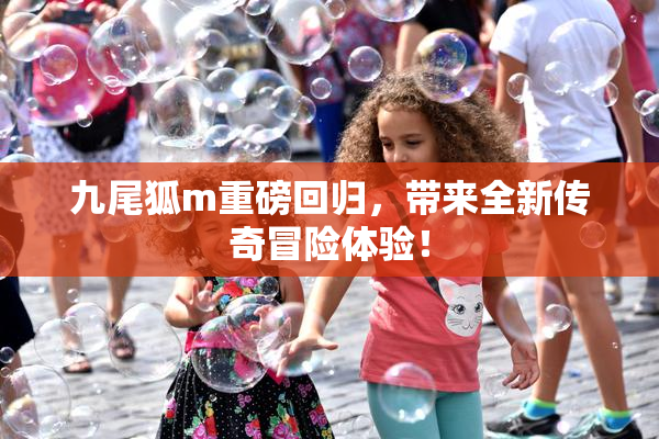 九尾狐m重磅回归，带来全新传奇冒险体验！