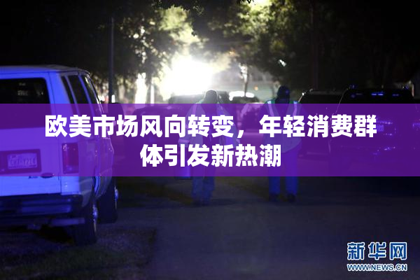 欧美市场风向转变，年轻消费群体引发新热潮