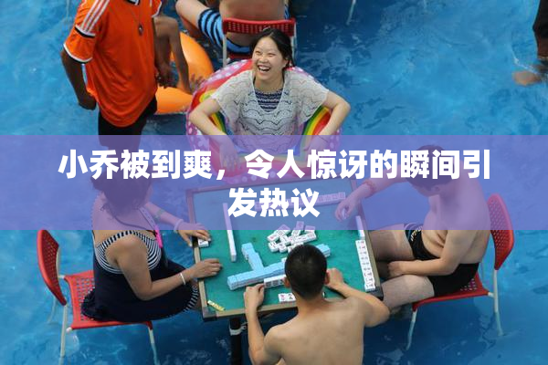 小乔被到爽，令人惊讶的瞬间引发热议