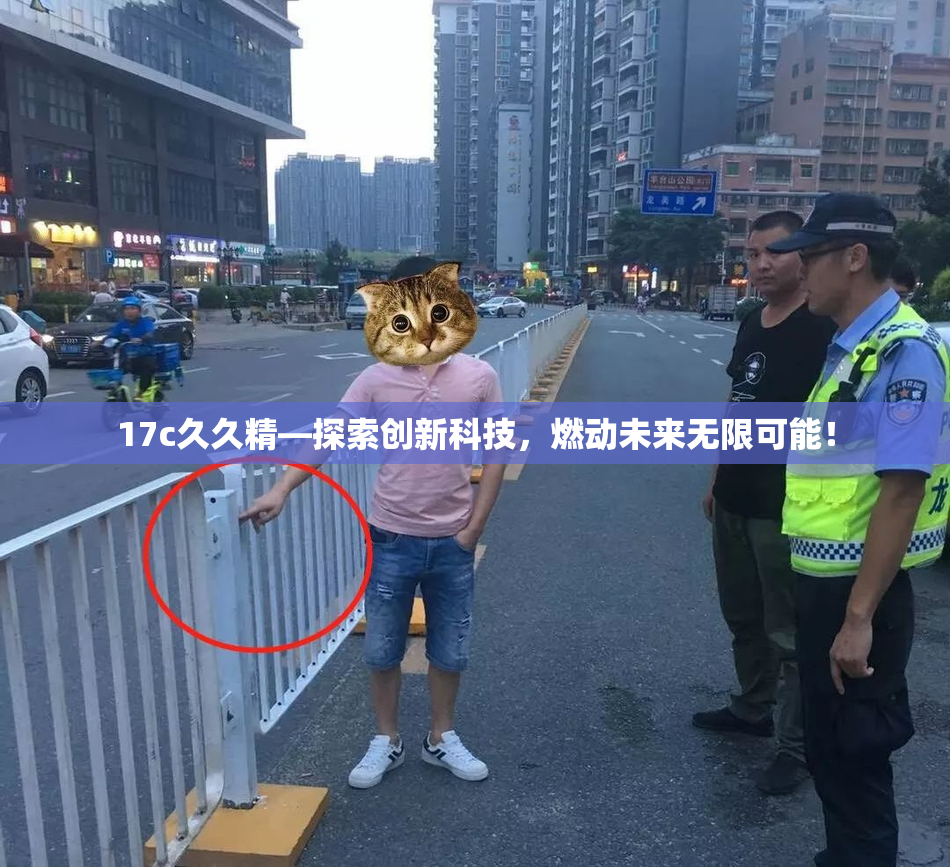 17c久久精—探索创新科技，燃动未来无限可能！