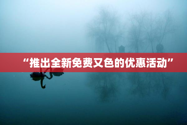 “推出全新免费又色的优惠活动”