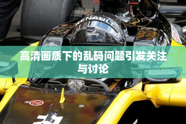 高清画质下的乱码问题引发关注与讨论