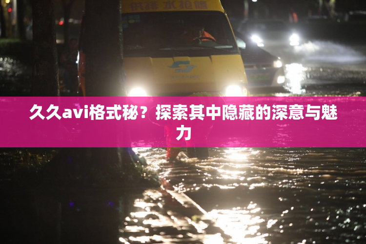 久久avi格式秘？探索其中隐藏的深意与魅力