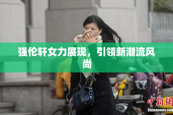 强伦轩女力展现，引领新潮流风尚