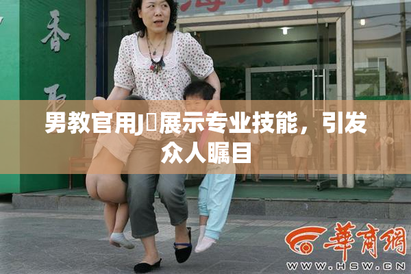 男教官用J亅展示专业技能，引发众人瞩目