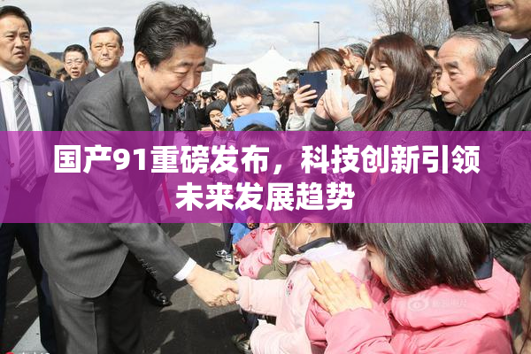 国产91重磅发布，科技创新引领未来发展趋势