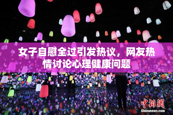 女子自慰全过引发热议，网友热情讨论心理健康问题