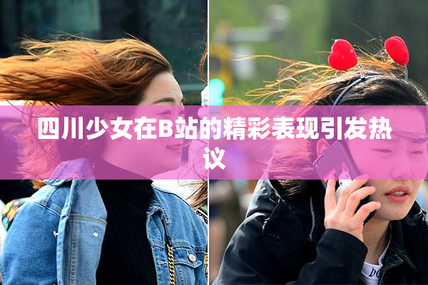 四川少女在B站的精彩表现引发热议