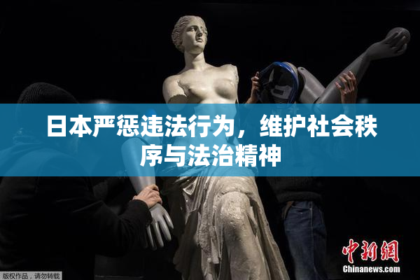 日本严惩违法行为，维护社会秩序与法治精神