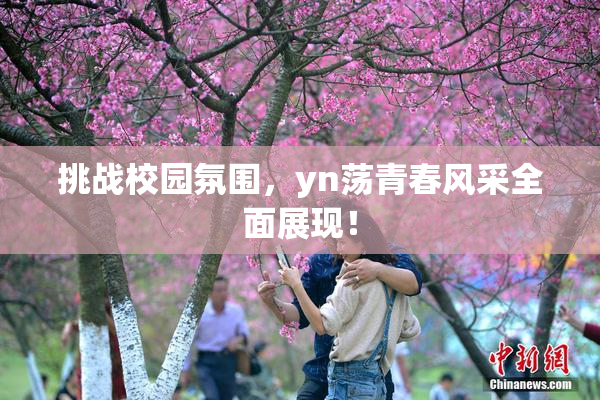 挑战校园氛围，yn荡青春风采全面展现！