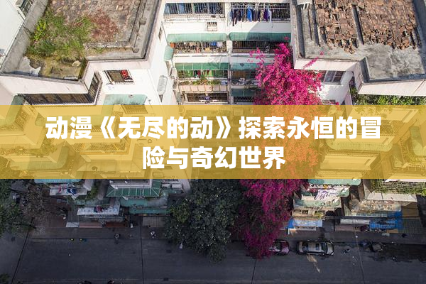 动漫《无尽的动》探索永恒的冒险与奇幻世界