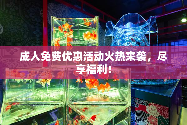成人免费优惠活动火热来袭，尽享福利！