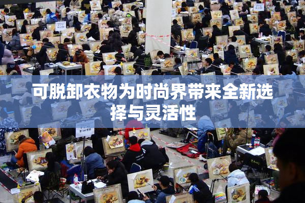 可脱卸衣物为时尚界带来全新选择与灵活性