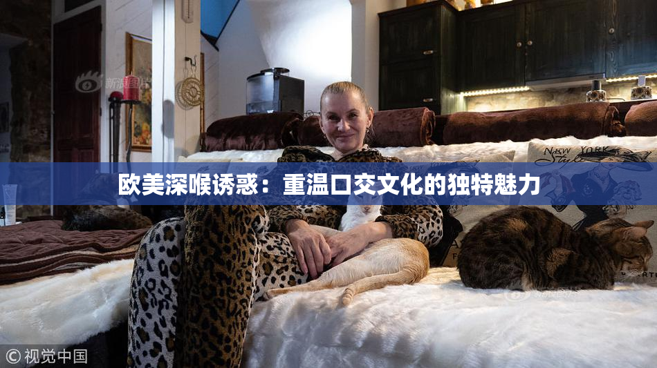 欧美深喉诱惑：重温口交文化的独特魅力