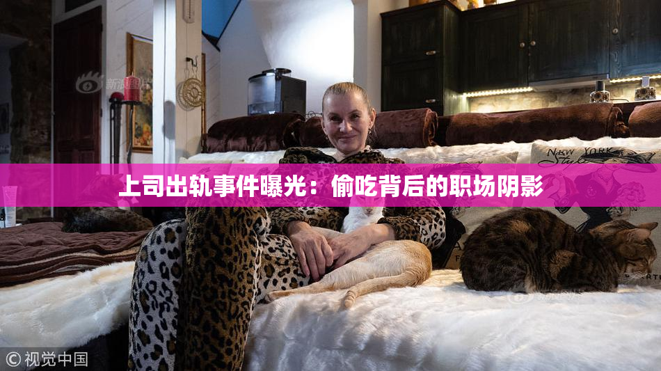 上司出轨事件曝光：偷吃背后的职场阴影