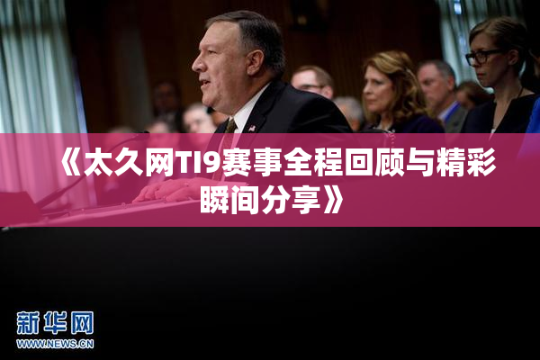 《太久网TI9赛事全程回顾与精彩瞬间分享》
