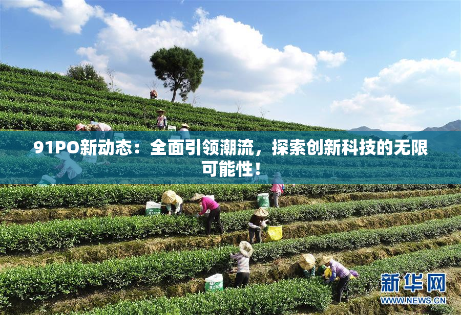 91PO新动态：全面引领潮流，探索创新科技的无限可能性！