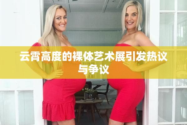 云霄高度的裸体艺术展引发热议与争议