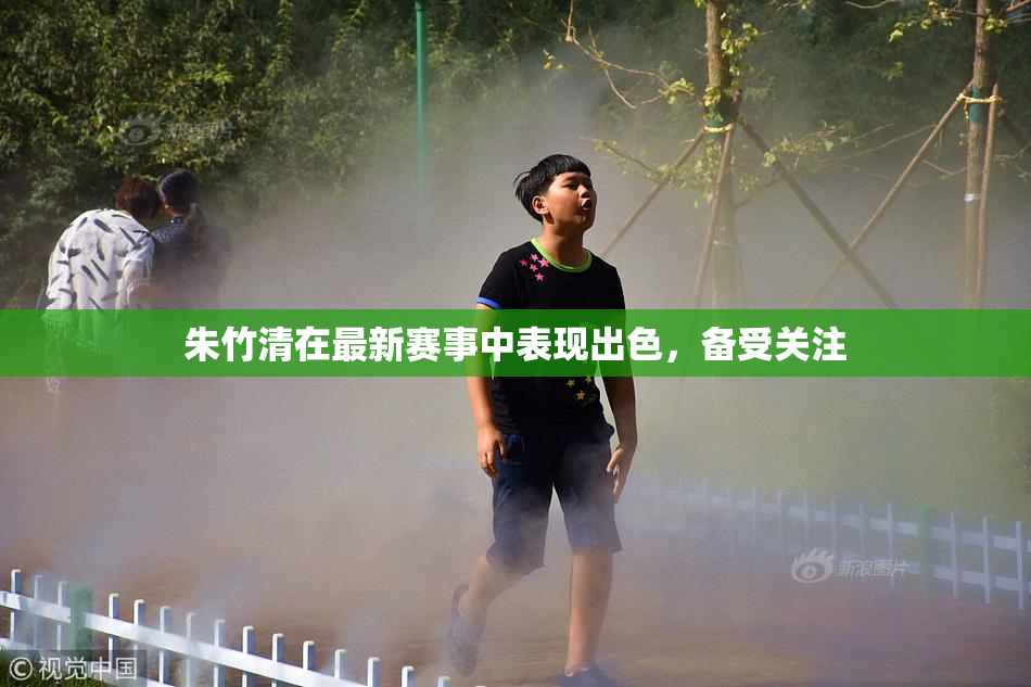 朱竹清在最新赛事中表现出色，备受关注