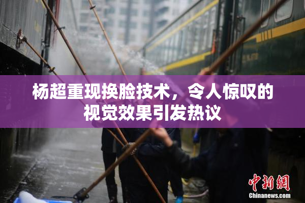 杨超重现换脸技术，令人惊叹的视觉效果引发热议