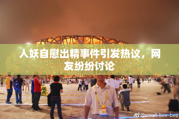 人妖自慰出精事件引发热议，网友纷纷讨论