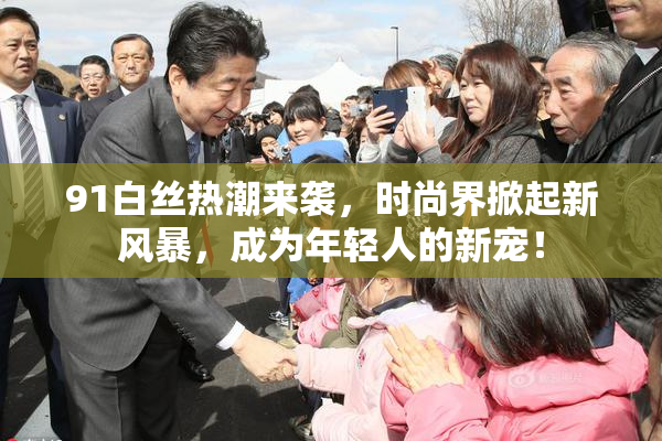 91白丝热潮来袭，时尚界掀起新风暴，成为年轻人的新宠！