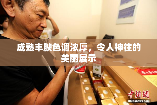 成熟丰腴色调浓厚，令人神往的美丽展示