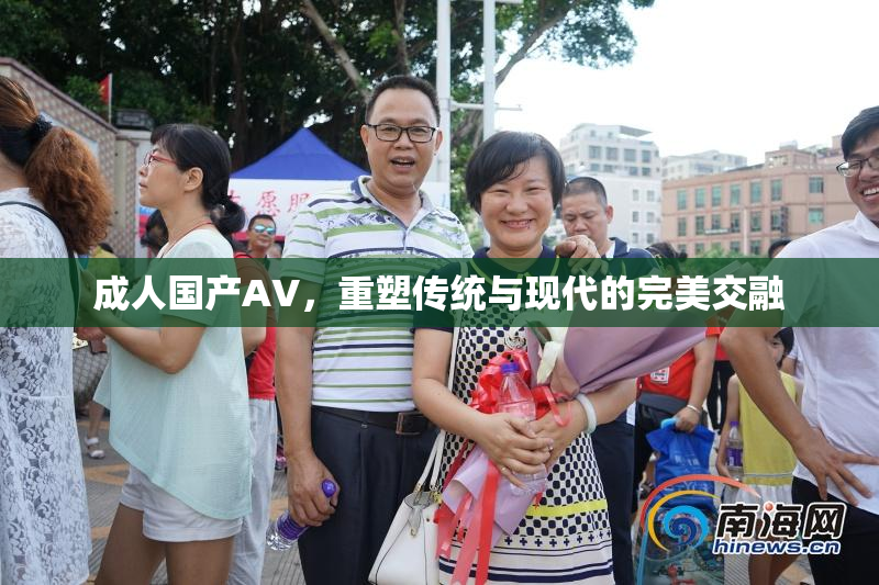 成人国产AV，重塑传统与现代的完美交融